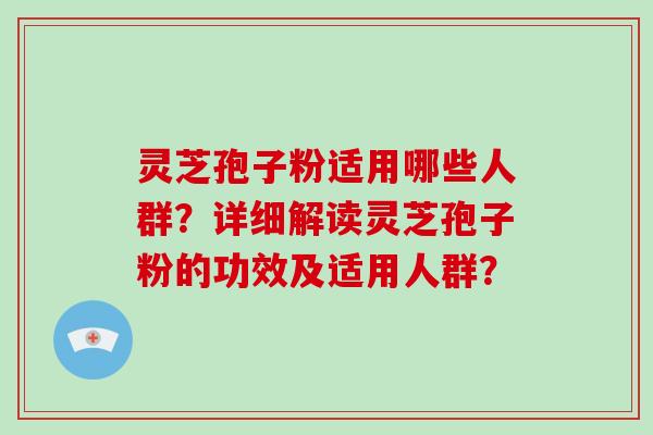 灵芝孢子粉适用哪些人群？详细解读灵芝孢子粉的功效及适用人群？