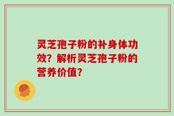 灵芝孢子粉的补身体功效？解析灵芝孢子粉的营养价值？