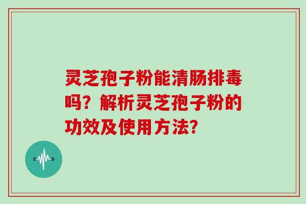 灵芝孢子粉能清肠排毒吗？解析灵芝孢子粉的功效及使用方法？