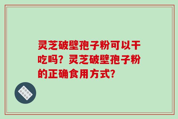 灵芝破壁孢子粉可以干吃吗？灵芝破壁孢子粉的正确食用方式？