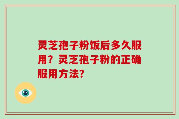 灵芝孢子粉饭后多久服用？灵芝孢子粉的正确服用方法？