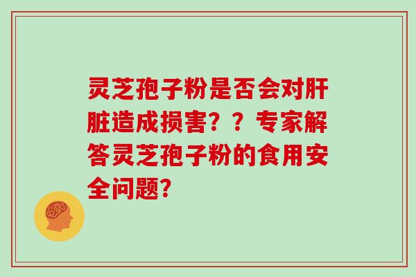 灵芝孢子粉是否会对肝脏造成损害？？专家解答灵芝孢子粉的食用安全问题？