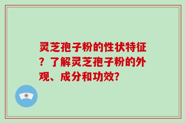 灵芝孢子粉的性状特征？了解灵芝孢子粉的外观、成分和功效？