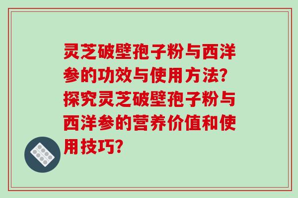 灵芝破壁孢子粉与西洋参的功效与使用方法？探究灵芝破壁孢子粉与西洋参的营养价值和使用技巧？