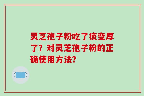 灵芝孢子粉吃了痰变厚了？对灵芝孢子粉的正确使用方法？