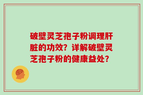 破壁灵芝孢子粉调理肝脏的功效?详解破壁灵芝孢子粉的健康益处?