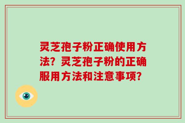 灵芝孢子粉正确使用方法？灵芝孢子粉的正确服用方法和注意事项？