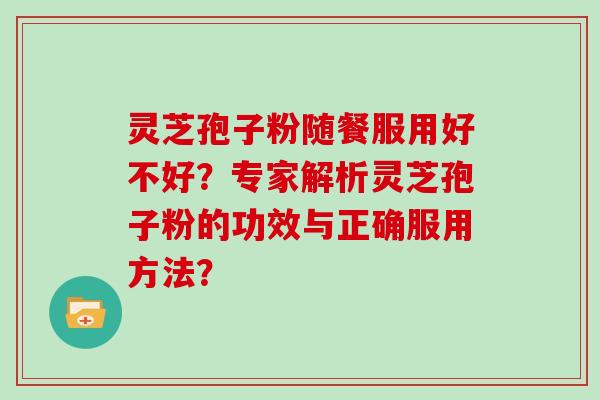 灵芝孢子粉随餐服用好不好？专家解析灵芝孢子粉的功效与正确服用方法？