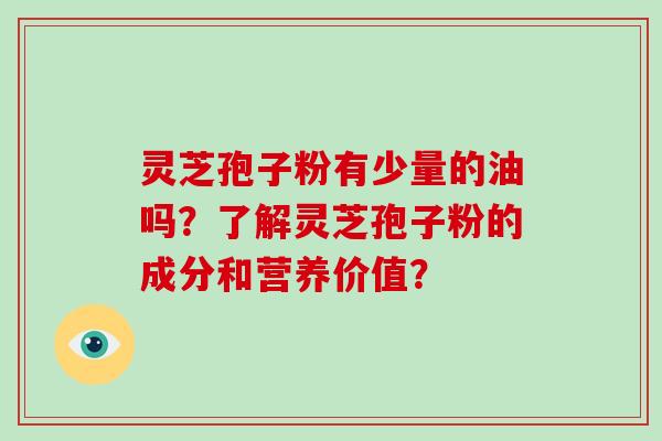 灵芝孢子粉有少量的油吗？了解灵芝孢子粉的成分和营养价值？