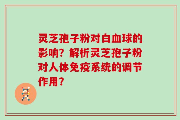 灵芝孢子粉对白血球的影响？解析灵芝孢子粉对人体免疫系统的调节作用？