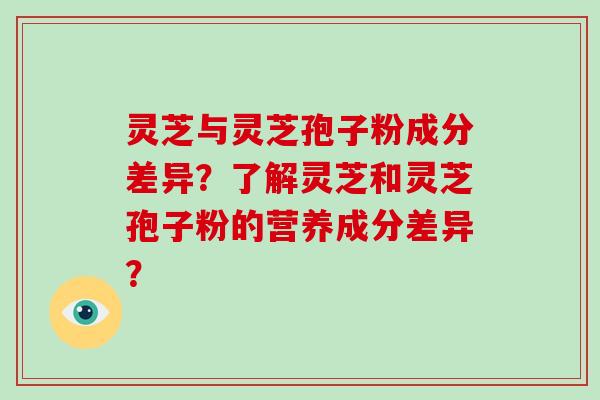 灵芝与灵芝孢子粉成分差异？了解灵芝和灵芝孢子粉的营养成分差异？