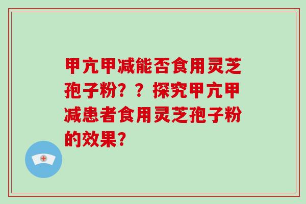 甲亢甲减能否食用灵芝孢子粉？？探究甲亢甲减患者食用灵芝孢子粉的效果？