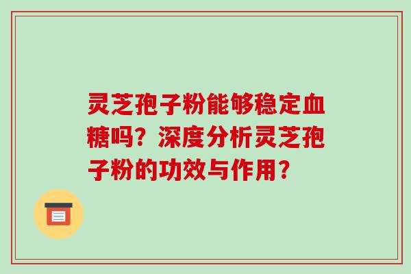 灵芝孢子粉能够稳定血糖吗？深度分析灵芝孢子粉的功效与作用？