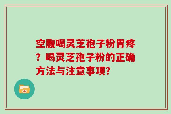 空腹喝灵芝孢子粉胃疼？喝灵芝孢子粉的正确方法与注意事项？