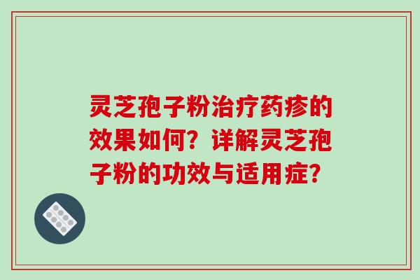 灵芝孢子粉治疗药疹的效果如何？详解灵芝孢子粉的功效与适用症？