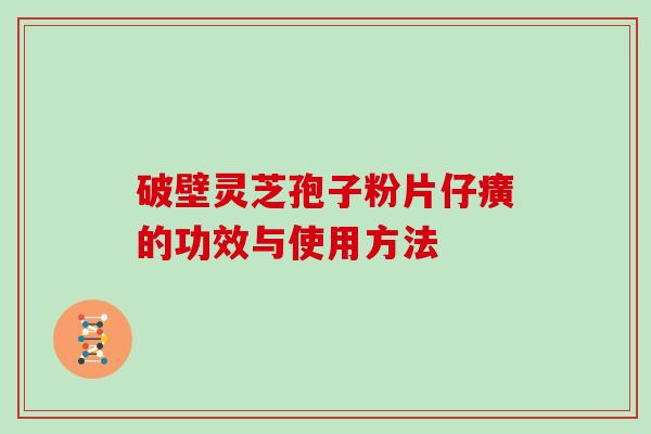 破壁灵芝孢子粉片仔癀的功效与使用方法