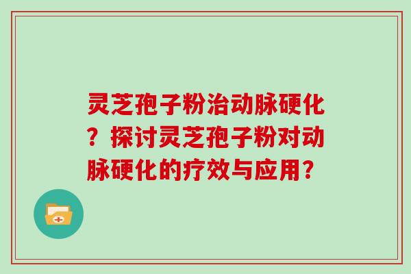 灵芝孢子粉治动脉硬化？探讨灵芝孢子粉对动脉硬化的疗效与应用？