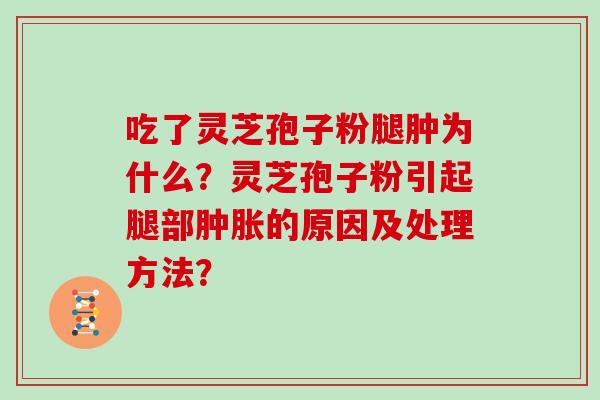 吃了灵芝孢子粉腿肿为什么？灵芝孢子粉引起腿部肿胀的原因及处理方法？