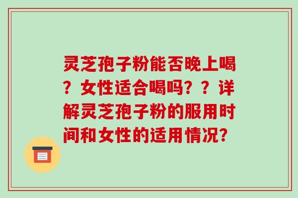 灵芝孢子粉能否晚上喝?女性适合喝吗??详解灵芝孢子粉的服用时间和女性的适用情况?