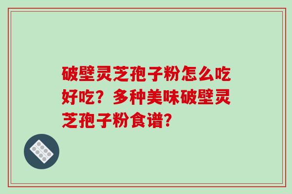 破壁灵芝孢子粉怎么吃好吃?多种美味破壁灵芝孢子粉食谱?