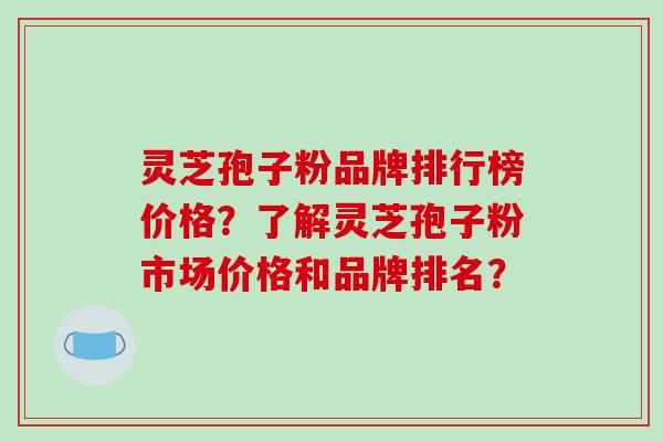 灵芝孢子粉品牌排行榜价格？了解灵芝孢子粉市场价格和品牌排名？