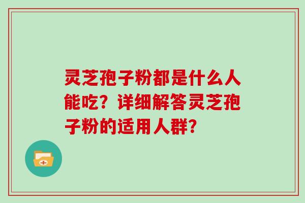 灵芝孢子粉都是什么人能吃？详细解答灵芝孢子粉的适用人群？