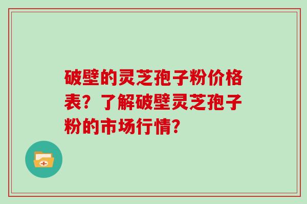 破壁的灵芝孢子粉价格表?了解破壁灵芝孢子粉的市场行情?