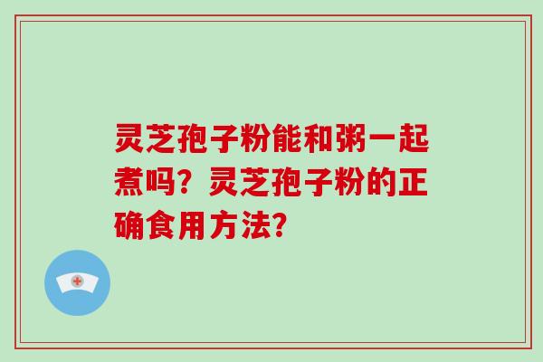 灵芝孢子粉能和粥一起煮吗？灵芝孢子粉的正确食用方法？