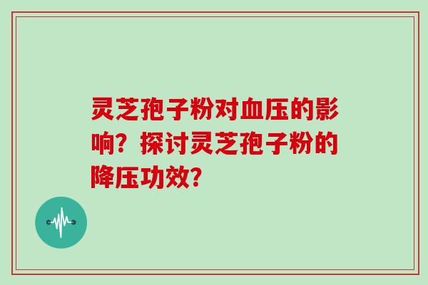 灵芝孢子粉对血压的影响？探讨灵芝孢子粉的降压功效？