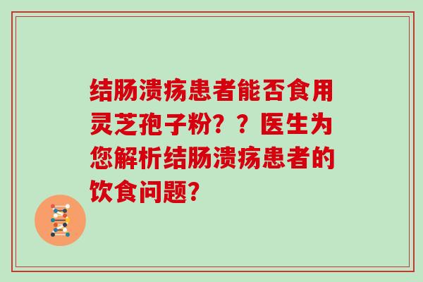 结肠溃疡患者能否食用灵芝孢子粉??医生为您解析结肠溃疡患者的饮食问题?
