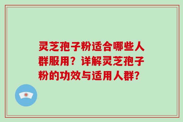 灵芝孢子粉适合哪些人群服用？详解灵芝孢子粉的功效与适用人群？