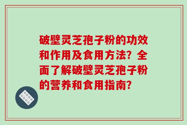 破壁灵芝孢子粉的功效和作用及食用方法？全面了解破壁灵芝孢子粉的营养和食用指南？