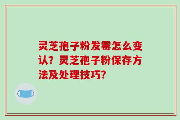 灵芝孢子粉发霉怎么变认？灵芝孢子粉保存方法及处理技巧？