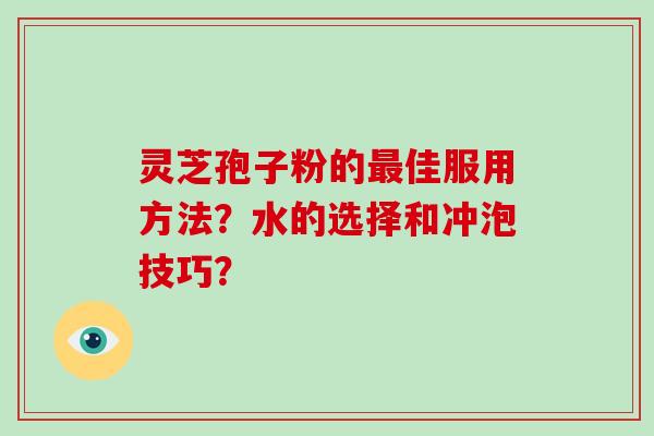 灵芝孢子粉的最佳服用方法？水的选择和冲泡技巧？