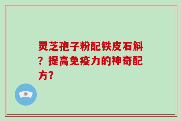 灵芝孢子粉配铁皮石斛？提高免疫力的神奇配方？