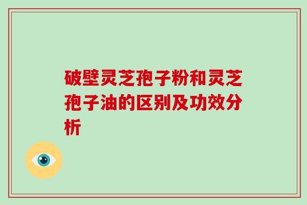 破壁灵芝孢子粉和灵芝孢子油的区别及功效分析