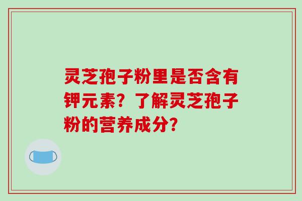 灵芝孢子粉里是否含有钾元素？了解灵芝孢子粉的营养成分？