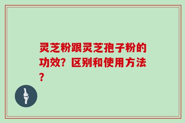 灵芝粉跟灵芝孢子粉的功效？区别和使用方法？