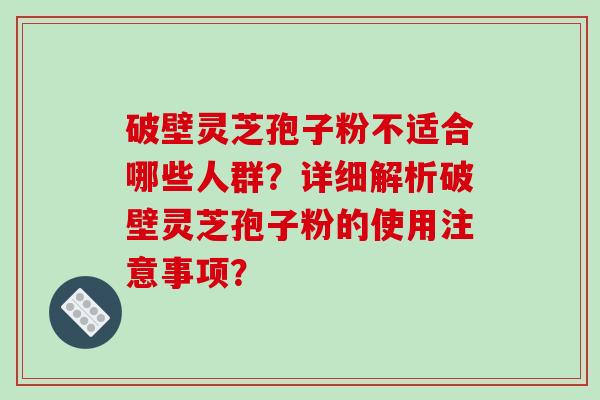 破壁灵芝孢子粉不适合哪些人群？详细解析破壁灵芝孢子粉的使用注意事项？