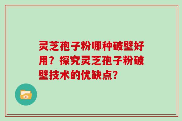 灵芝孢子粉哪种破壁好用？探究灵芝孢子粉破壁技术的优缺点？