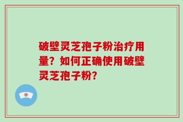 破壁灵芝孢子粉治疗用量？如何正确使用破壁灵芝孢子粉？