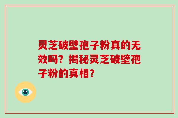 灵芝破壁孢子粉真的无效吗？揭秘灵芝破壁孢子粉的真相？