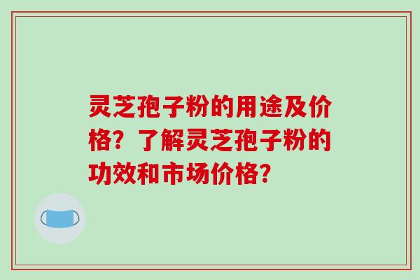 灵芝孢子粉的用途及价格？了解灵芝孢子粉的功效和市场价格？