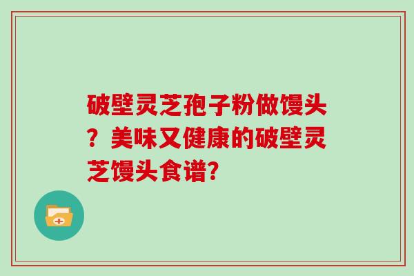 破壁灵芝孢子粉做馒头？美味又健康的破壁灵芝馒头食谱？