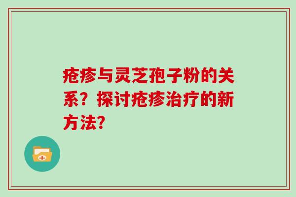 疮疹与灵芝孢子粉的关系？探讨疮疹治疗的新方法？