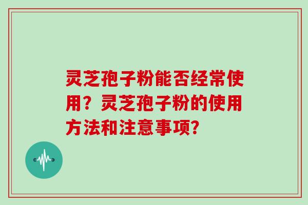 灵芝孢子粉能否经常使用？灵芝孢子粉的使用方法和注意事项？