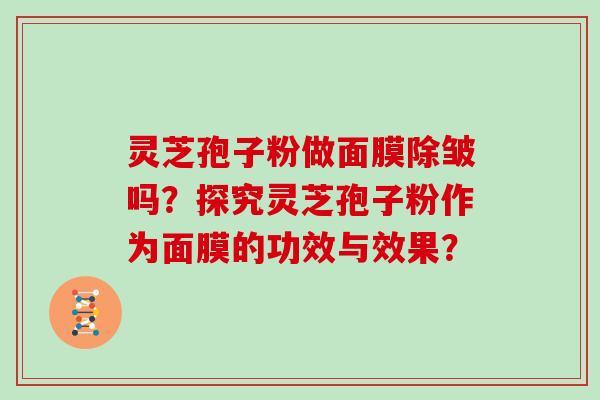 灵芝孢子粉做面膜除皱吗？探究灵芝孢子粉作为面膜的功效与效果？