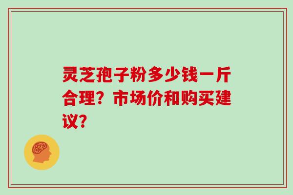 灵芝孢子粉多少钱一斤合理？市场价和购买建议？