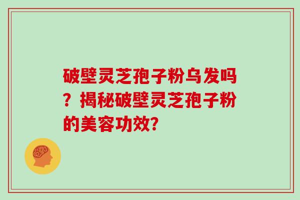 破壁灵芝孢子粉乌发吗？揭秘破壁灵芝孢子粉的美容功效？