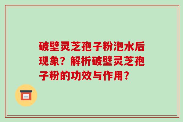 破壁灵芝孢子粉泡水后现象?解析破壁灵芝孢子粉的功效与作用?
